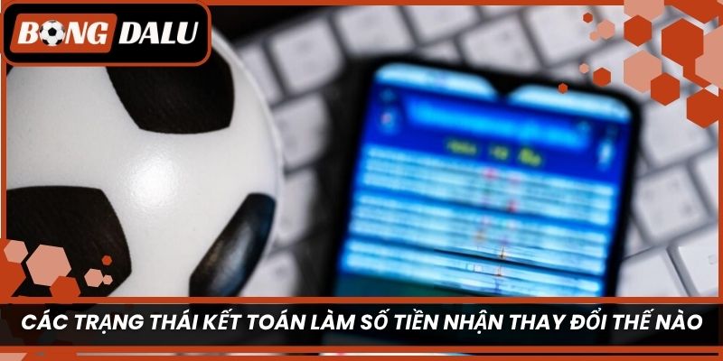 Các trạng thái kết toán làm số tiền nhận thay đổi thế nào?