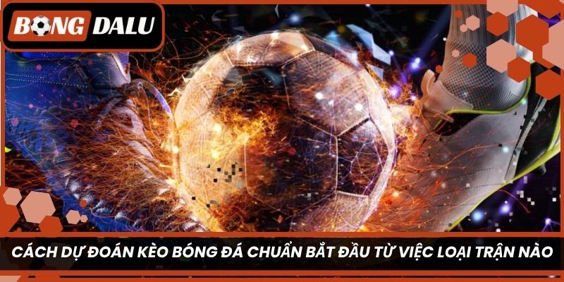 Cách dự đoán kèo bóng đá chuẩn bắt đầu từ việc loại trận nào?