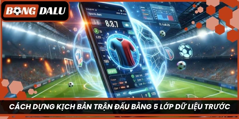 Cách dựng kịch bản trận đấu bằng 5 lớp dữ liệu trước giờ bóng lăn