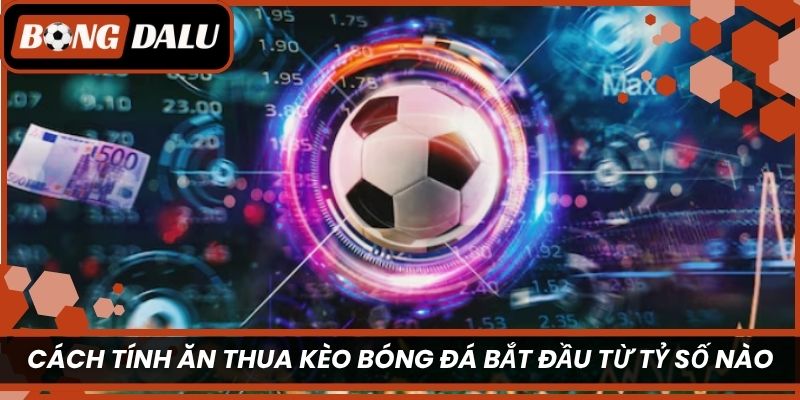 Cách tính ăn thua kèo bóng đá bắt đầu từ tỷ số nào?