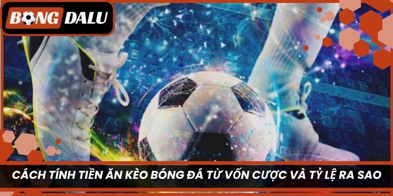 Cách tính tiền ăn kèo bóng đá từ vốn cược và tỷ lệ ra sao?