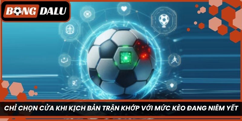 Chỉ chọn cửa khi kịch bản trận khớp với mức kèo đang niêm yết