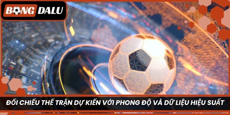Đối chiếu thế trận dự kiến với phong độ và dữ liệu hiệu suất