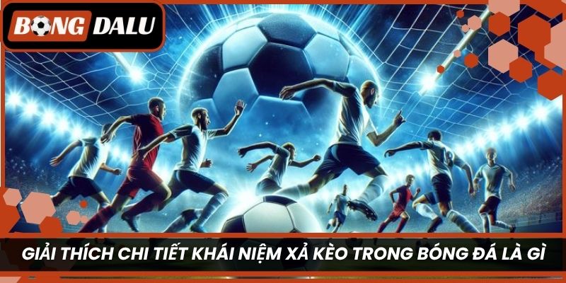 Giải thích chi tiết khái niệm xả kèo trong bóng đá là gì