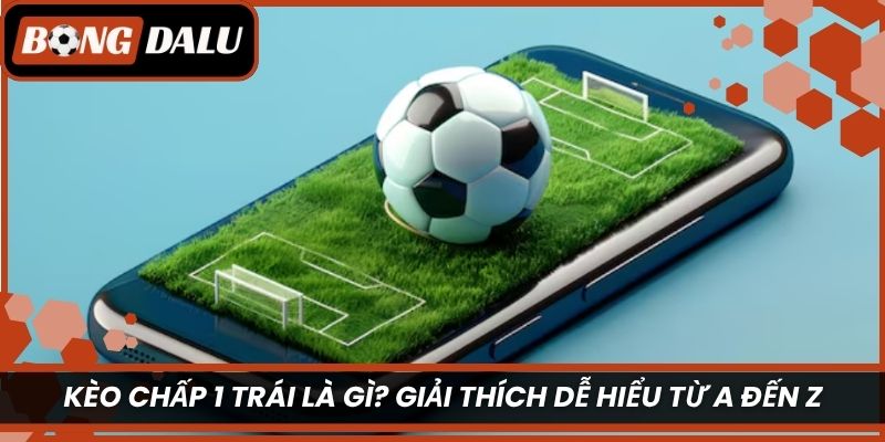 Kèo chấp 1 trái là gì? Giải thích dễ hiểu từ A đến Z