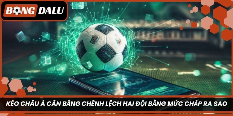 Kèo châu Á cân bằng chênh lệch hai đội bằng mức chấp ra sao?