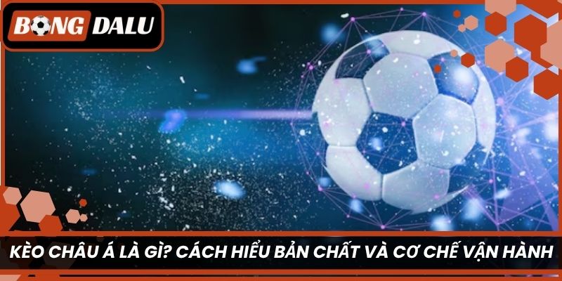 Kèo châu Á là gì? Cách hiểu bản chất và cơ chế vận hành
