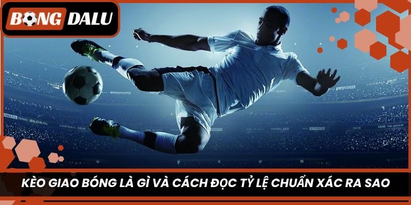 Kèo giao bóng là gì và cách đọc tỷ lệ chuẩn xác ra sao