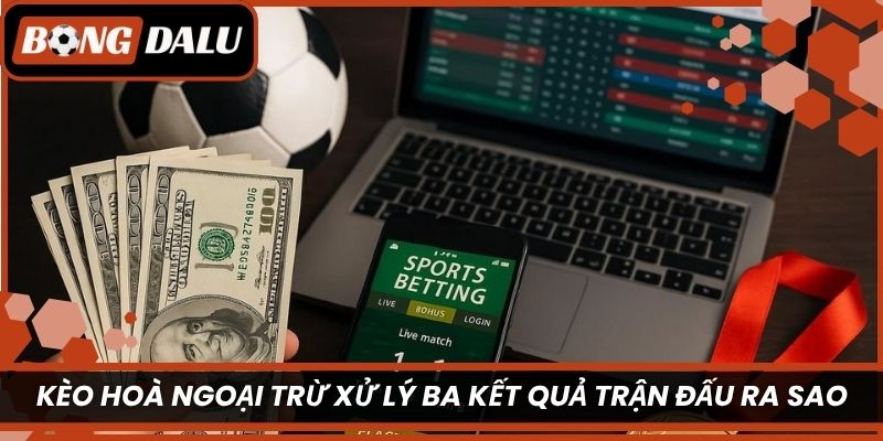 Kèo hoà ngoại trừ xử lý ba kết quả trận đấu ra sao?