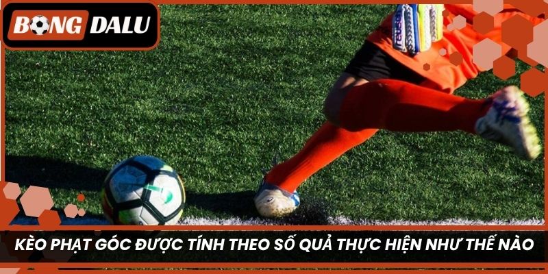 Kèo phạt góc được tính theo số quả thực hiện như thế nào?