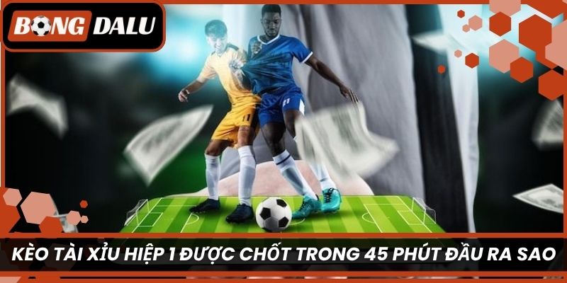 Kèo tài xỉu hiệp 1 được chốt trong 45 phút đầu ra sao?