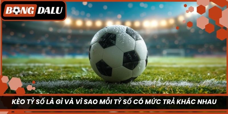 Kèo tỷ số là gì và vì sao mỗi tỷ số có mức trả khác nhau?