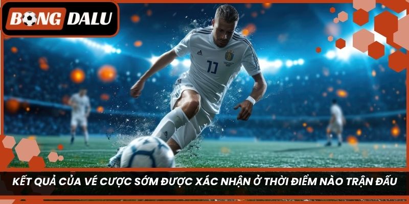 Kết quả của vé cược sớm được xác nhận ở thời điểm nào trận đấu