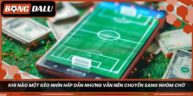 Khi nào một kèo nhìn hấp dẫn nhưng vẫn nên chuyển sang nhóm chờ?