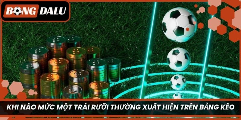 Khi nào mức một trái rưỡi thường xuất hiện trên bảng kèo?