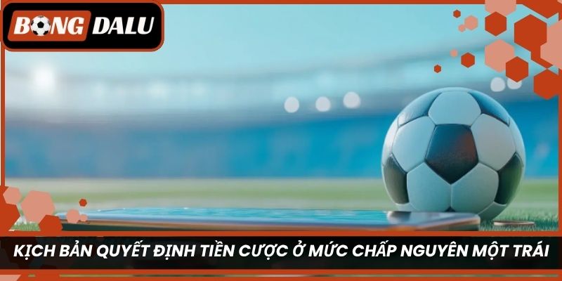 Kịch bản quyết định tiền cược ở mức chấp nguyên một trái