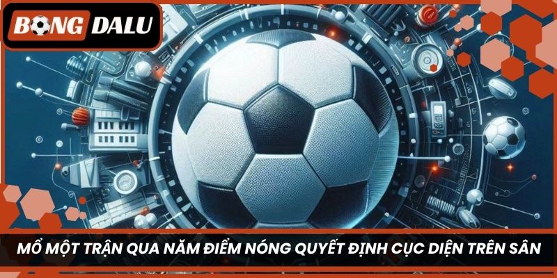 Mổ một trận qua năm điểm nóng quyết định cục diện trên sân