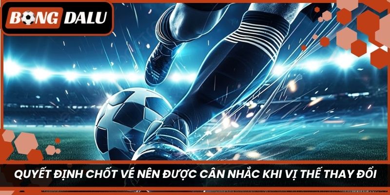 Quyết định chốt vé nên được cân nhắc khi vị thế thay đổi ra sao