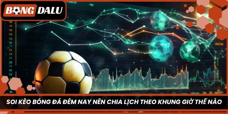 Soi kèo bóng đá đêm nay nên chia lịch theo khung giờ thế nào?