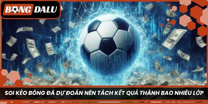 Soi kèo bóng đá dự đoán nên tách kết quả thành bao nhiêu lớp?