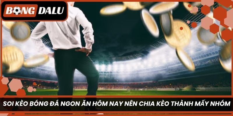 Soi kèo bóng đá ngon ăn hôm nay nên chia kèo thành mấy nhóm?
