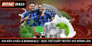 Soi Kèo Châu Á Bongdalu – Đọc Thế Chấp Trước Giờ Bóng Lăn