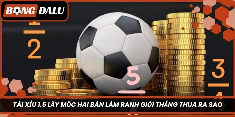 Tài xỉu 1.5 lấy mốc hai bàn làm ranh giới thắng thua ra sao?