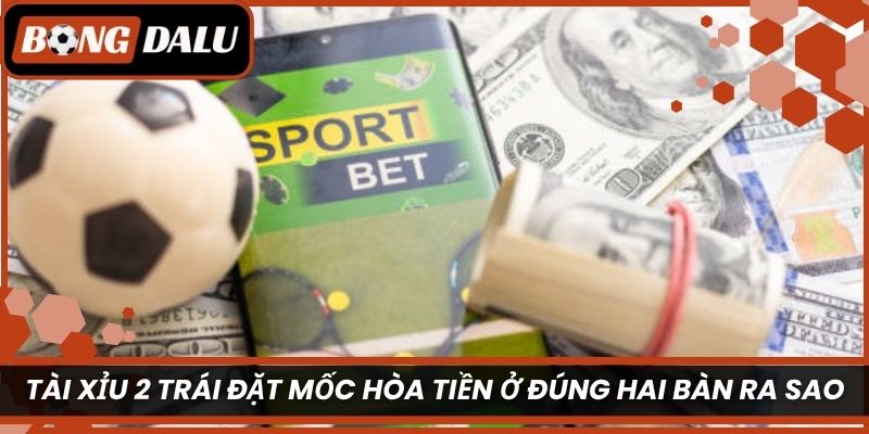 Tài xỉu 2 trái đặt mốc hòa tiền ở đúng hai bàn ra sao?