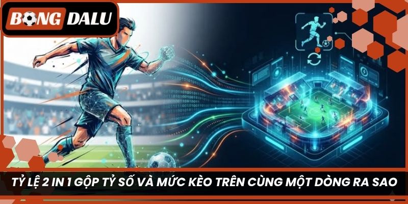 Tỷ lệ 2 in 1 gộp tỷ số và mức kèo trên cùng một dòng ra sao?